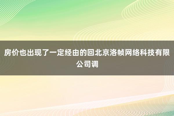 房价也出现了一定经由的回北京洛帧网络科技有限公司调