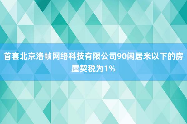 首套北京洛帧网络科技有限公司90闲居米以下的房屋契税为1%