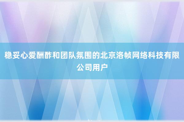 稳妥心爱酬酢和团队氛围的北京洛帧网络科技有限公司用户