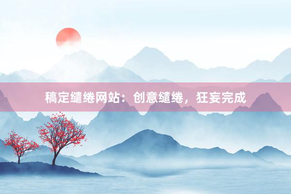 稿定缱绻网站：创意缱绻，狂妄完成