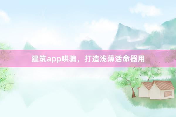 建筑app哄骗,打造浅薄活命器用