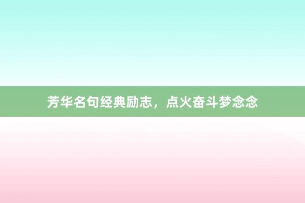 芳华名句经典励志，点火奋斗梦念念