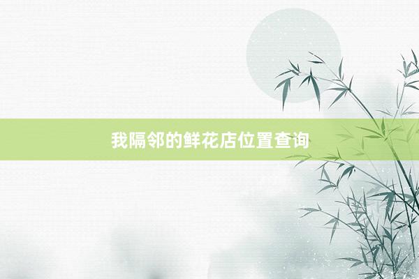 我隔邻的鲜花店位置查询