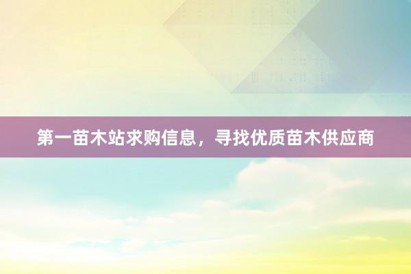 第一苗木站求购信息，寻找优质苗木供应商