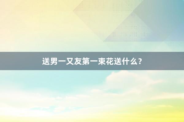 送男一又友第一束花送什么？